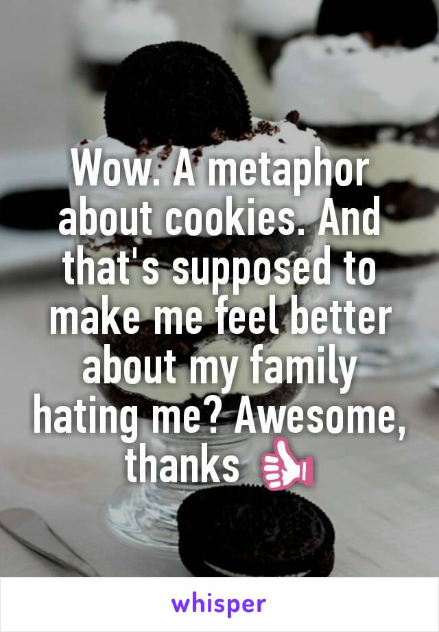 Wow. A metaphor about cookies. And that's supposed to make me feel better about my family hating me? Awesome, thanks 👍