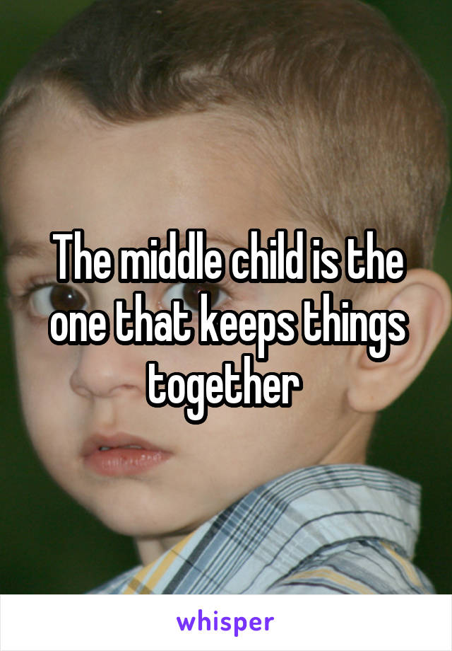 The middle child is the one that keeps things together 