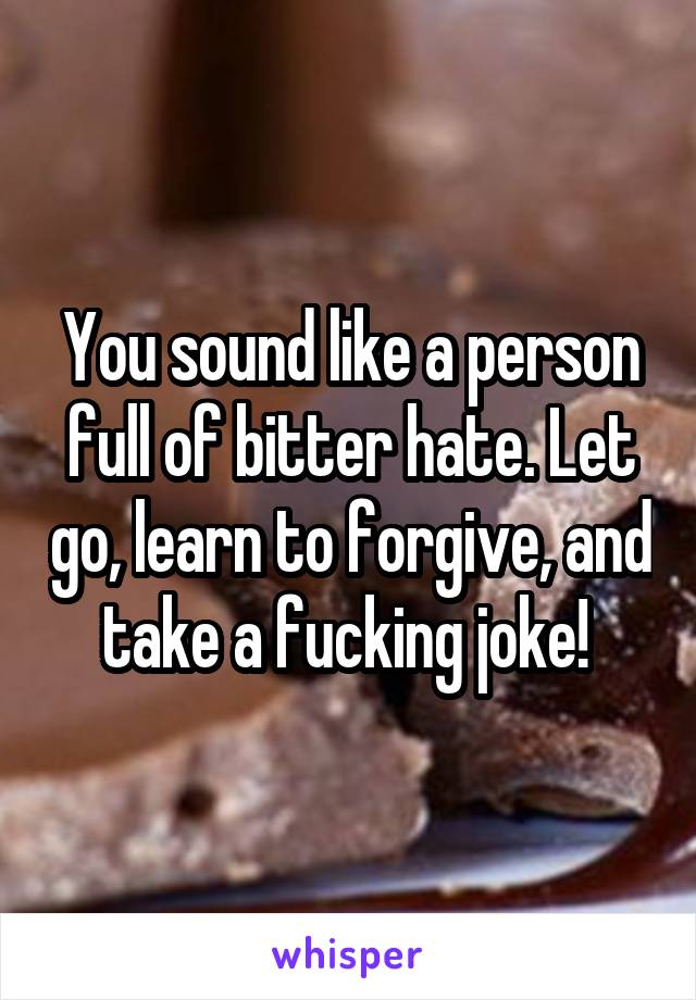 You sound like a person full of bitter hate. Let go, learn to forgive, and take a fucking joke! 