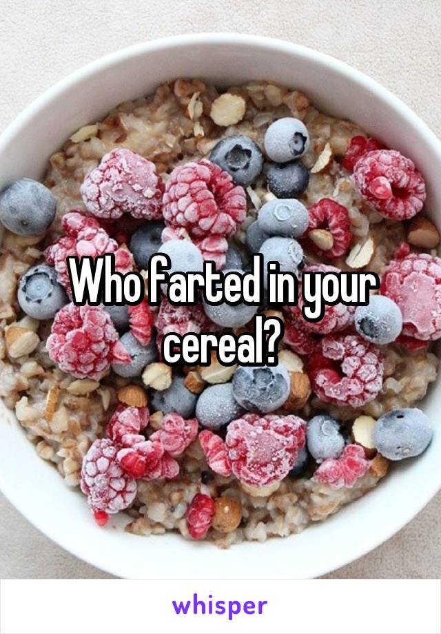 Who farted in your cereal?