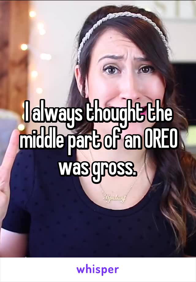 I always thought the middle part of an OREO was gross. 