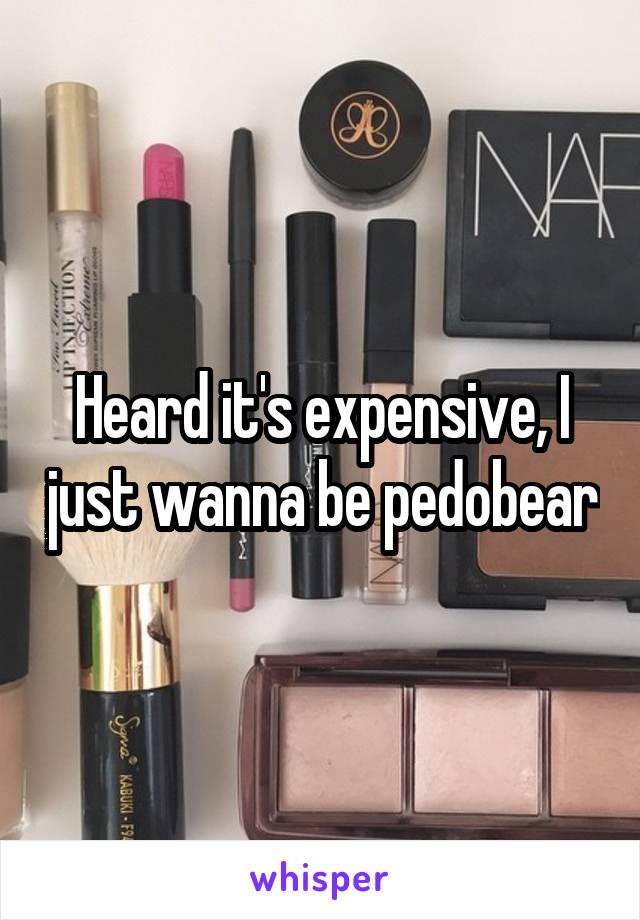 Heard it's expensive, I just wanna be pedobear