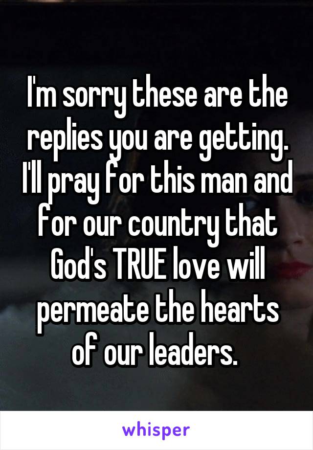 I'm sorry these are the replies you are getting. I'll pray for this man and for our country that God's TRUE love will permeate the hearts of our leaders. 