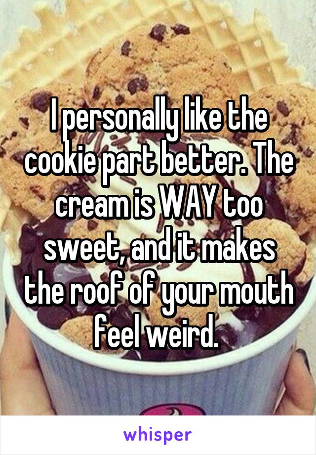 I personally like the cookie part better. The cream is WAY too sweet, and it makes the roof of your mouth feel weird. 