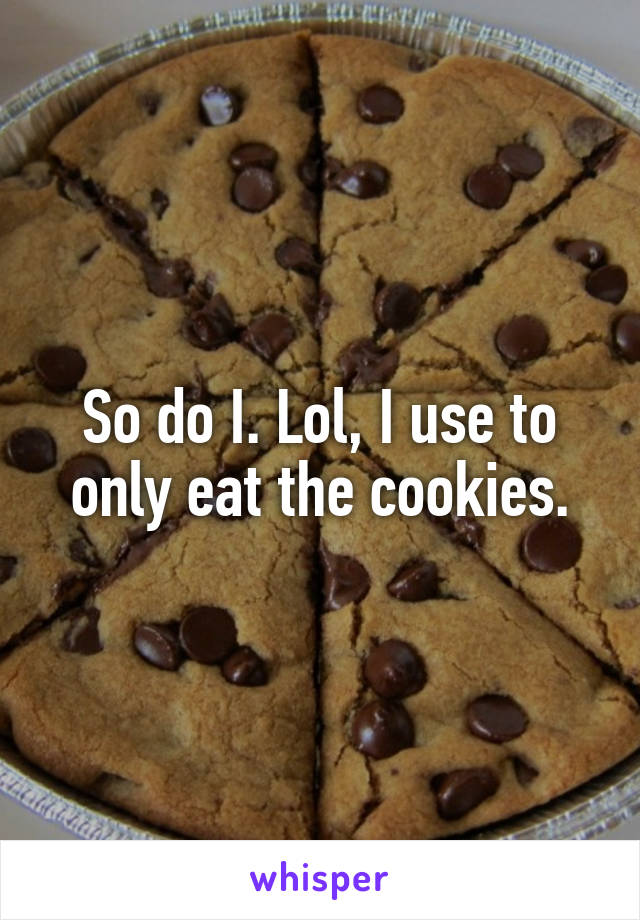 So do I. Lol, I use to only eat the cookies.