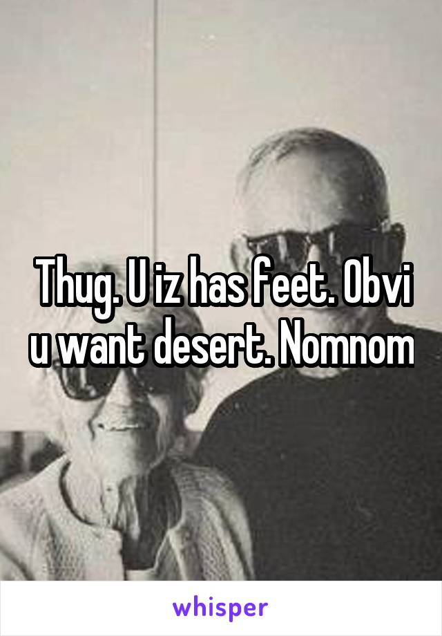 Thug. U iz has feet. Obvi u want desert. Nomnom