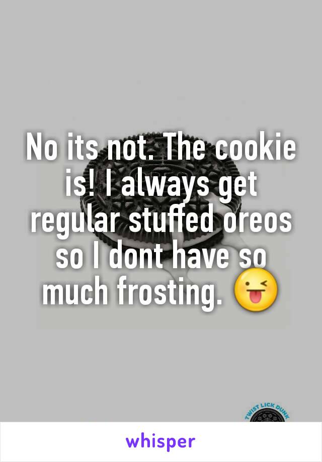 No its not. The cookie is! I always get regular stuffed oreos so I dont have so much frosting. 😜