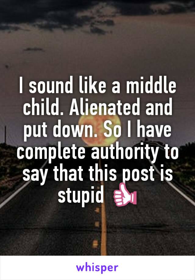 I sound like a middle child. Alienated and put down. So I have complete authority to say that this post is stupid 👍