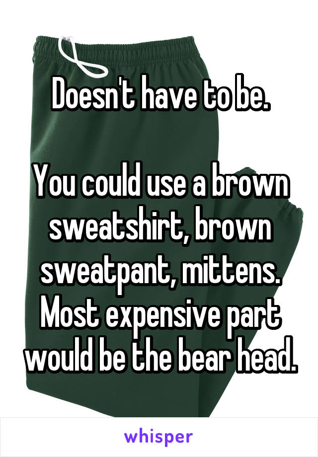 Doesn't have to be.

You could use a brown sweatshirt, brown sweatpant, mittens.
Most expensive part would be the bear head.