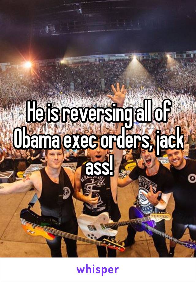 He is reversing all of Obama exec orders, jack ass!