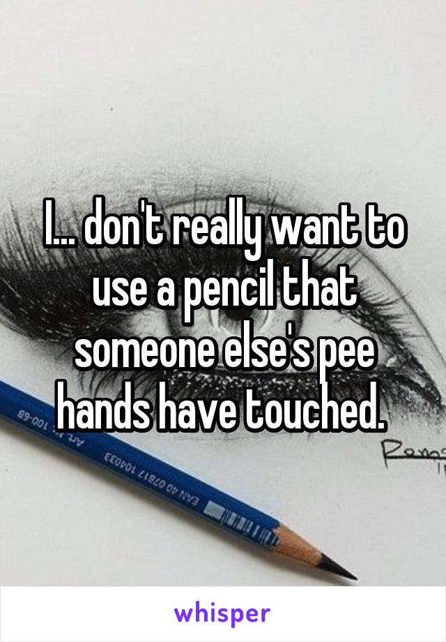 I... don't really want to use a pencil that someone else's pee hands have touched. 