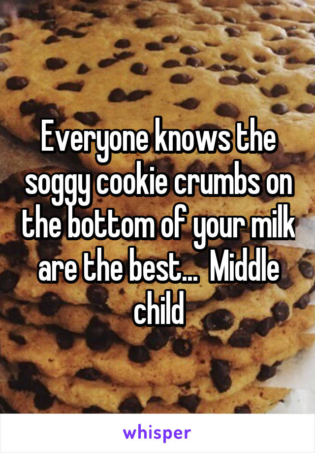 Everyone knows the soggy cookie crumbs on the bottom of your milk are the best...  Middle child