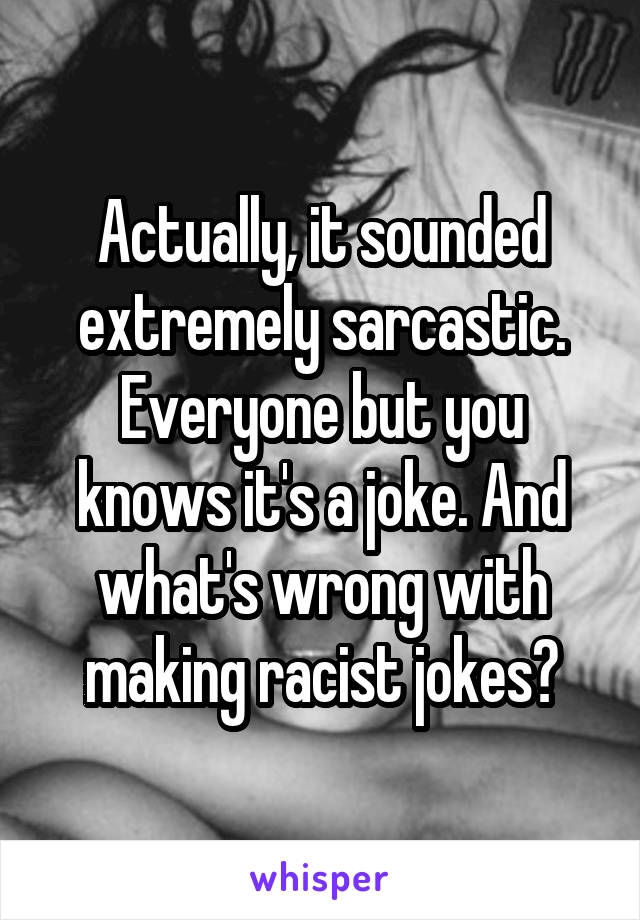 Actually, it sounded extremely sarcastic. Everyone but you knows it's a joke. And what's wrong with making racist jokes?