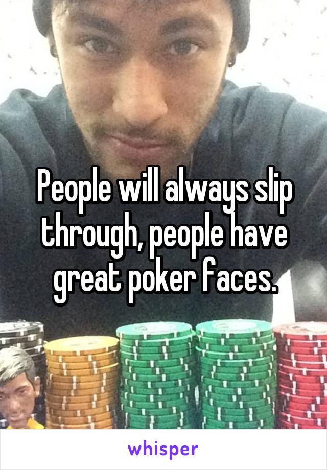 People will always slip through, people have great poker faces.