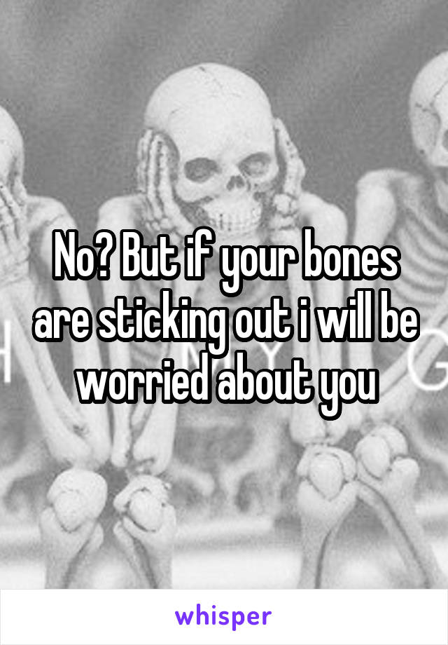 No? But if your bones are sticking out i will be worried about you