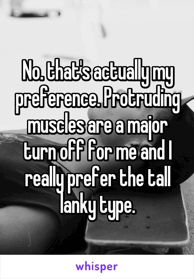 No. that's actually my preference. Protruding muscles are a major turn off for me and I really prefer the tall lanky type.