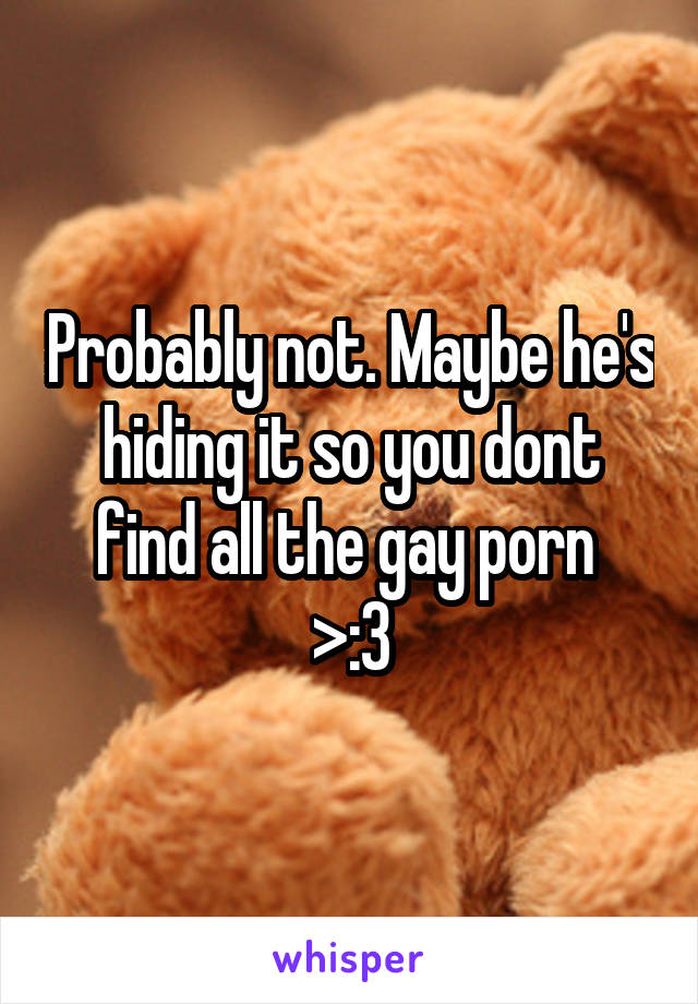 Probably not. Maybe he's hiding it so you dont find all the gay porn 
>:3