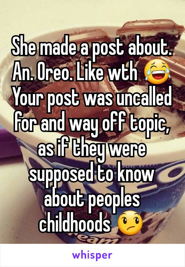 She made a post about. An. Oreo. Like wth 😂
Your post was uncalled for and way off topic, as if they were supposed to know about peoples childhoods 😞