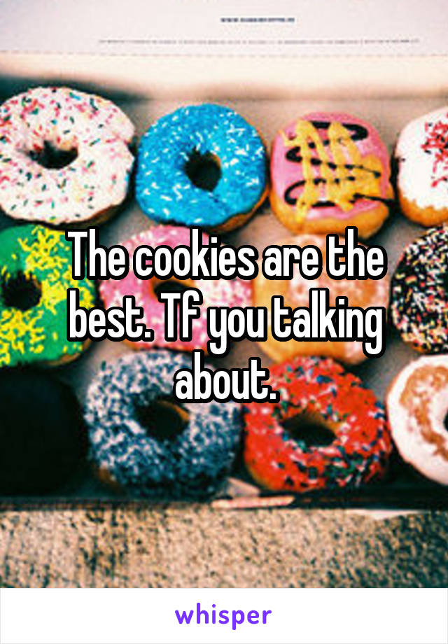 The cookies are the best. Tf you talking about.