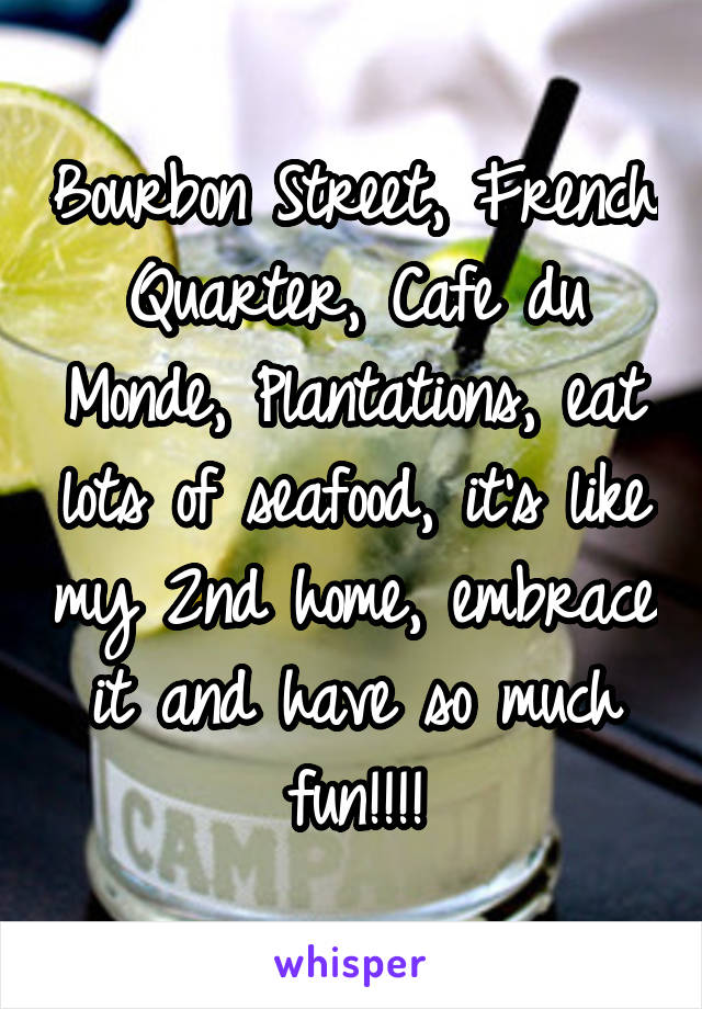 Bourbon Street, French Quarter, Cafe du Monde, Plantations, eat lots of seafood, it's like my 2nd home, embrace it and have so much fun!!!!