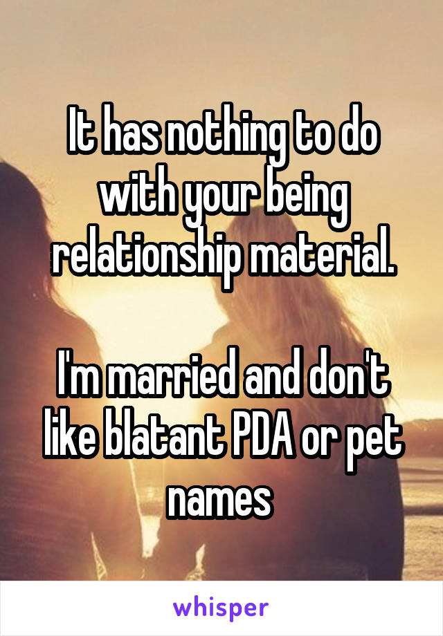 It has nothing to do with your being relationship material.

I'm married and don't like blatant PDA or pet names 