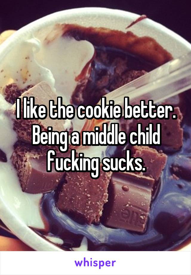 I like the cookie better.
Being a middle child fucking sucks.