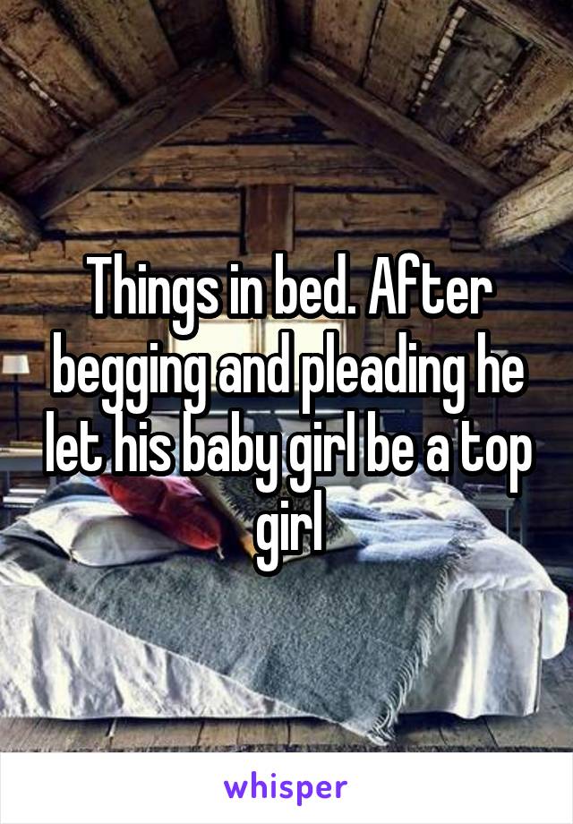 Things in bed. After begging and pleading he let his baby girl be a top girl