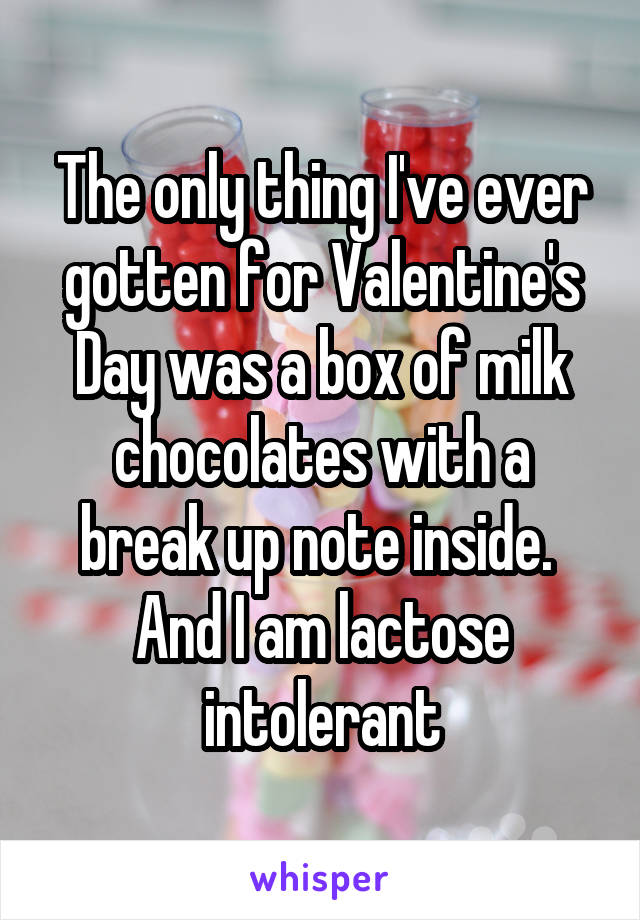 The only thing I've ever gotten for Valentine's Day was a box of milk chocolates with a break up note inside. 
And I am lactose intolerant