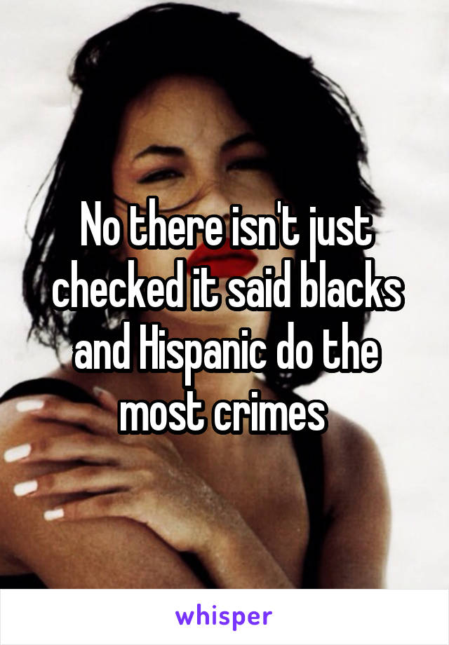 No there isn't just checked it said blacks and Hispanic do the most crimes 