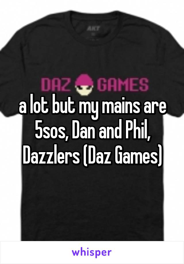 a lot but my mains are 5sos, Dan and Phil, Dazzlers (Daz Games)