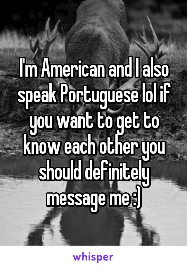 I'm American and I also speak Portuguese lol if you want to get to know each other you should definitely message me :)