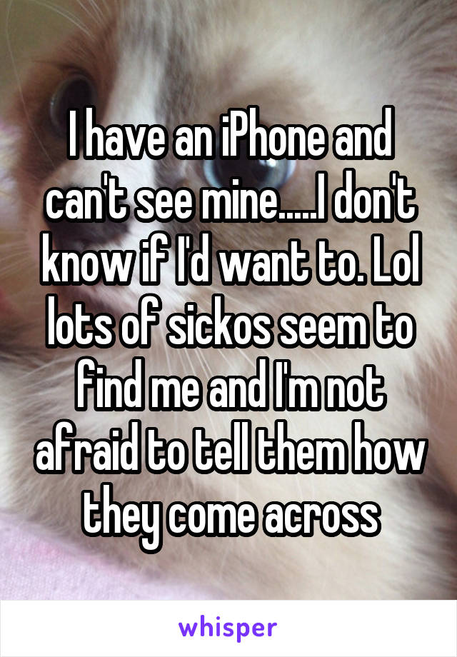 I have an iPhone and can't see mine.....I don't know if I'd want to. Lol lots of sickos seem to find me and I'm not afraid to tell them how they come across