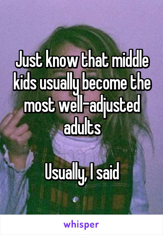 Just know that middle kids usually become the most well-adjusted adults

Usually, I said