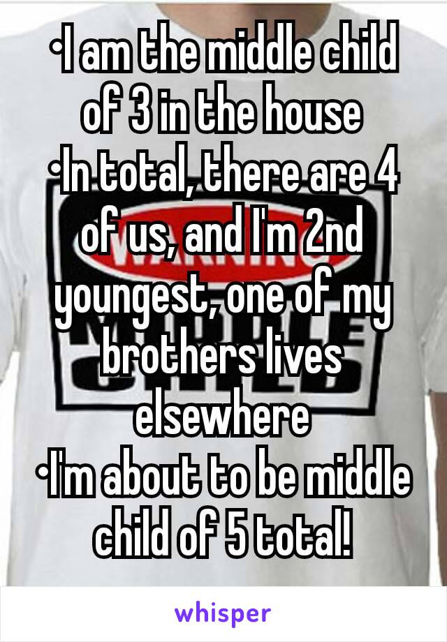 •I am the middle child of 3 in the house
•In total, there are 4 of us, and I'm 2nd youngest, one of my brothers lives elsewhere
•I'm about to be middle child of 5 total!
