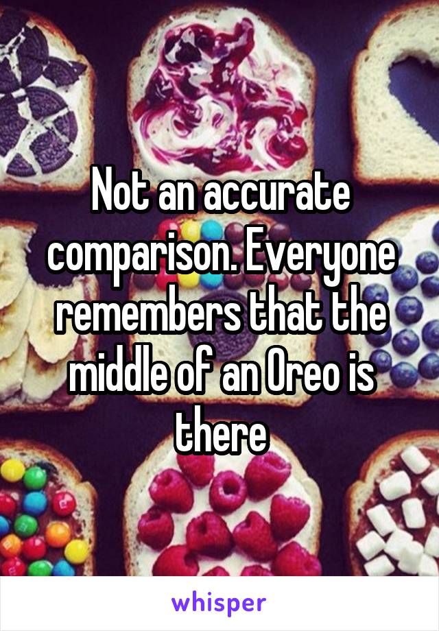 Not an accurate comparison. Everyone remembers that the middle of an Oreo is there