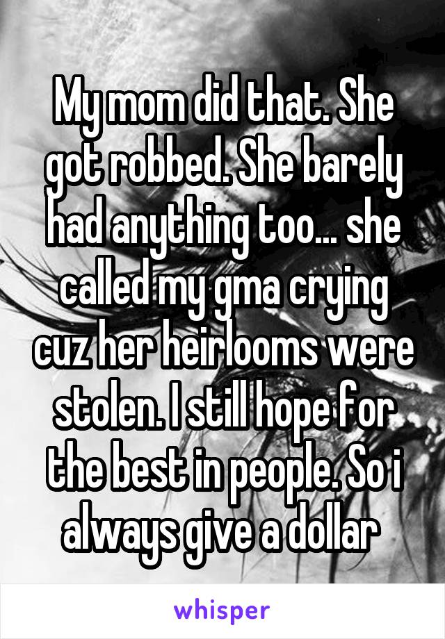 My mom did that. She got robbed. She barely had anything too... she called my gma crying cuz her heirlooms were stolen. I still hope for the best in people. So i always give a dollar 