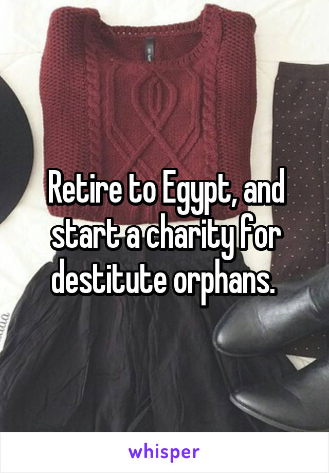 Retire to Egypt, and start a charity for destitute orphans. 