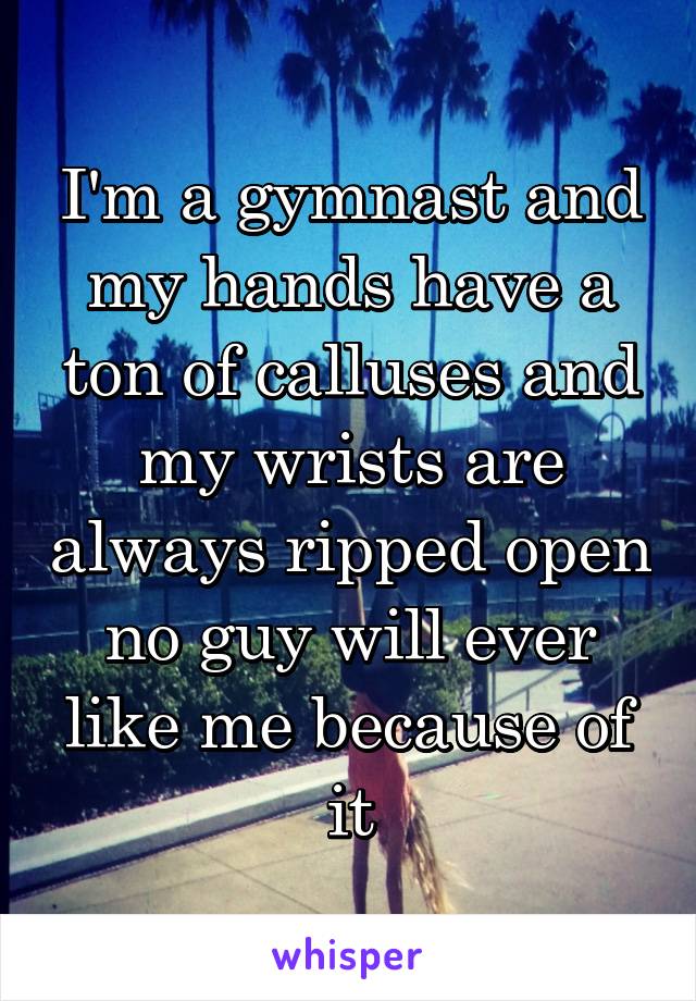 I'm a gymnast and my hands have a ton of calluses and my wrists are always ripped open no guy will ever like me because of it