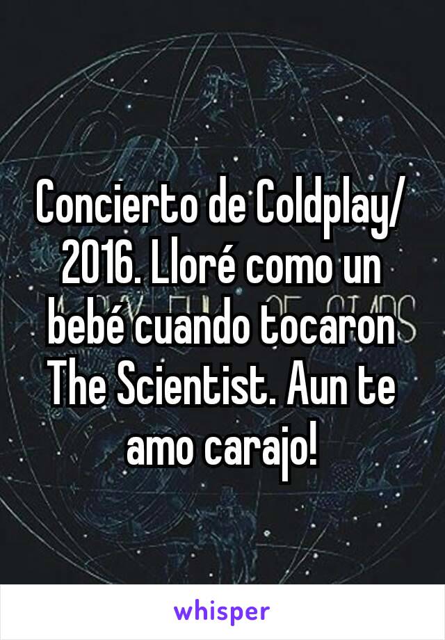Concierto de Coldplay/2016. Lloré como un bebé cuando tocaron The Scientist. Aun te amo carajo!