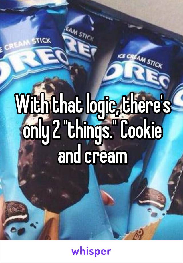 With that logic, there's only 2 "things." Cookie and cream