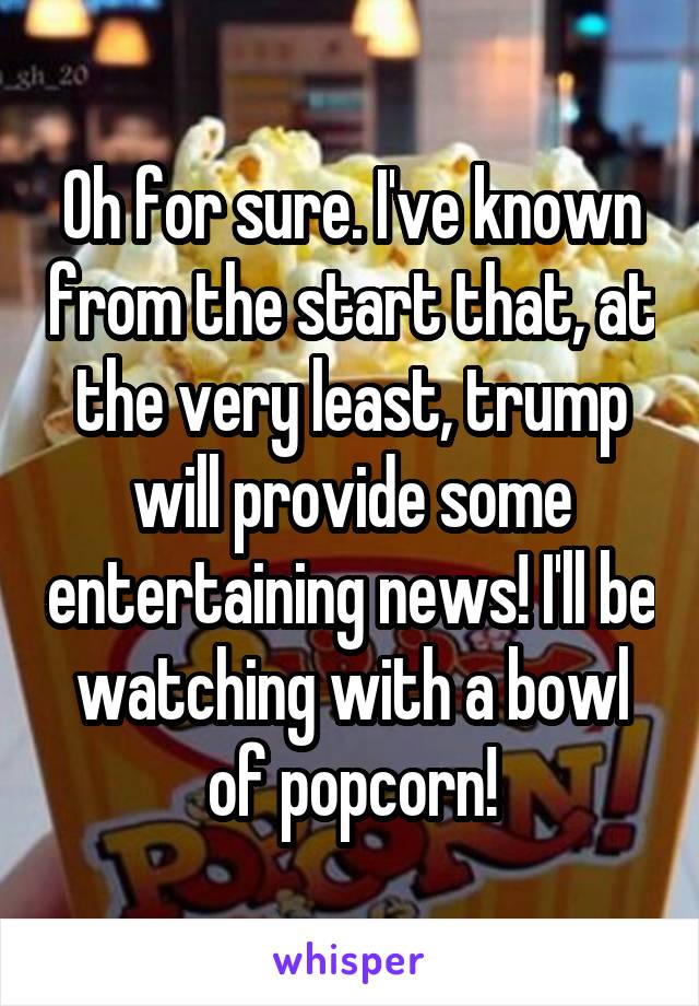 Oh for sure. I've known from the start that, at the very least, trump will provide some entertaining news! I'll be watching with a bowl of popcorn!