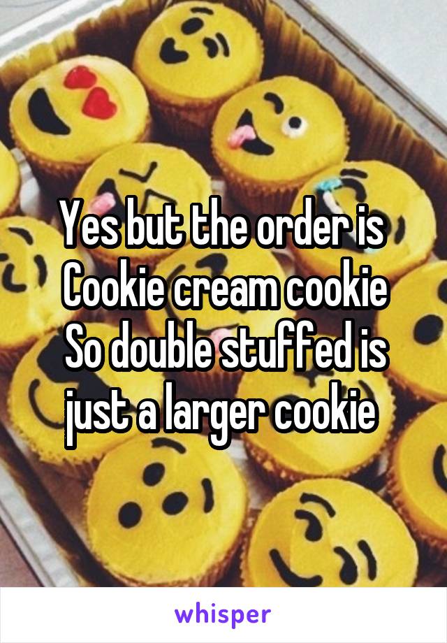 Yes but the order is 
Cookie cream cookie
So double stuffed is just a larger cookie 