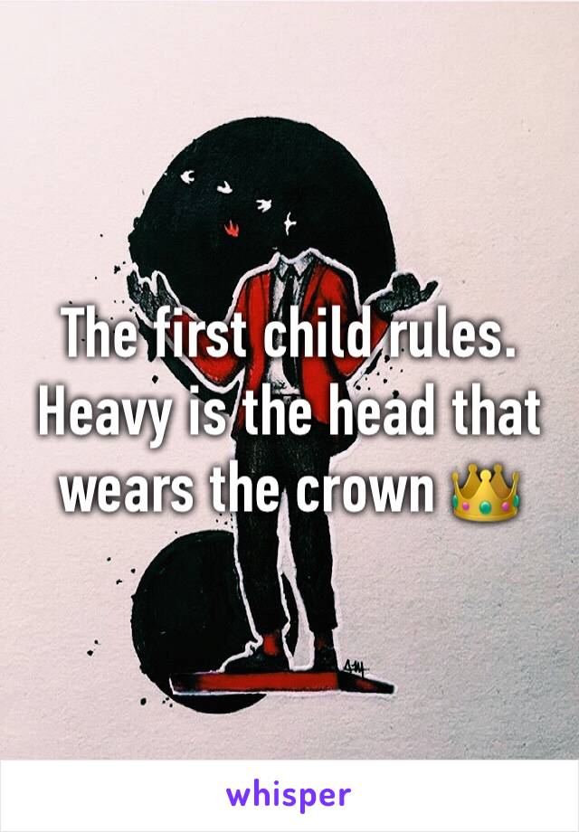 The first child rules. Heavy is the head that wears the crown 👑 