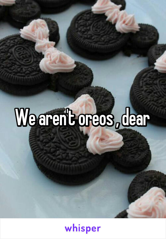 We aren't oreos , dear 