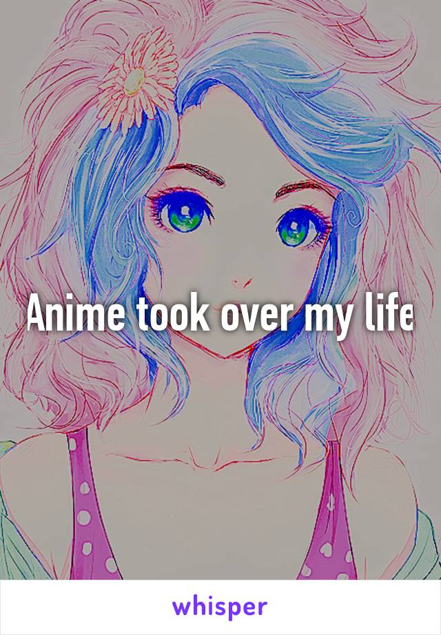 Anime took over my life