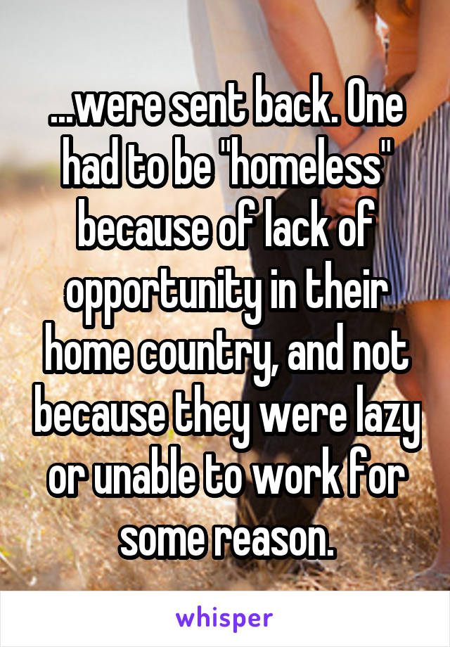 ...were sent back. One had to be "homeless" because of lack of opportunity in their home country, and not because they were lazy or unable to work for some reason.