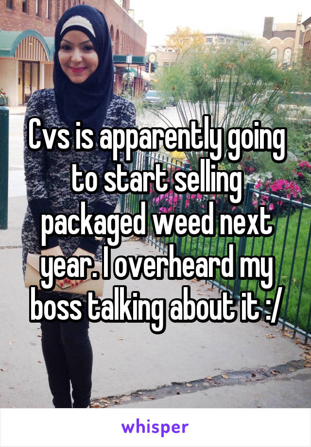 Cvs is apparently going to start selling packaged weed next year. I overheard my boss talking about it :/