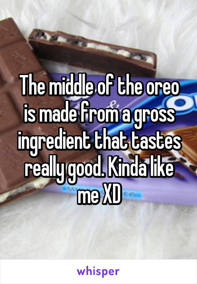 The middle of the oreo is made from a gross ingredient that tastes really good. Kinda like me XD