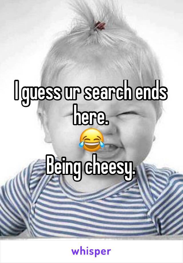 I guess ur search ends here. 
😂
Being cheesy. 