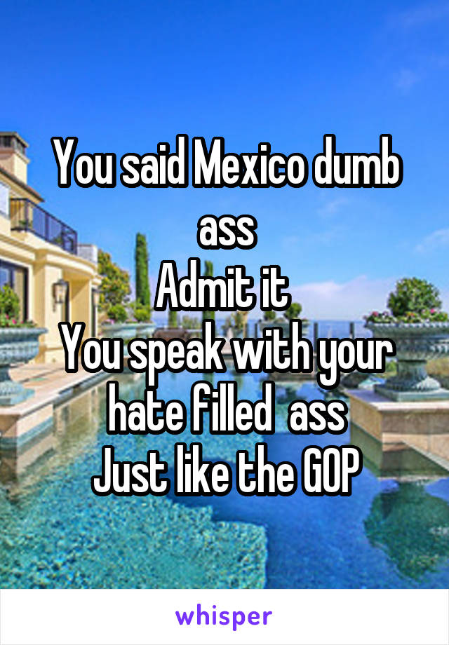 You said Mexico dumb ass
Admit it 
You speak with your hate filled  ass
Just like the GOP